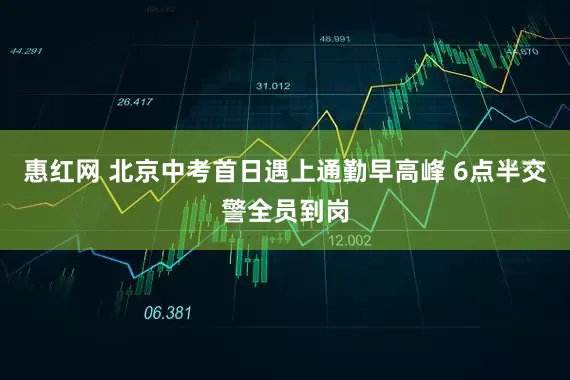 惠红网 北京中考首日遇上通勤早高峰 6点半交警全员到岗