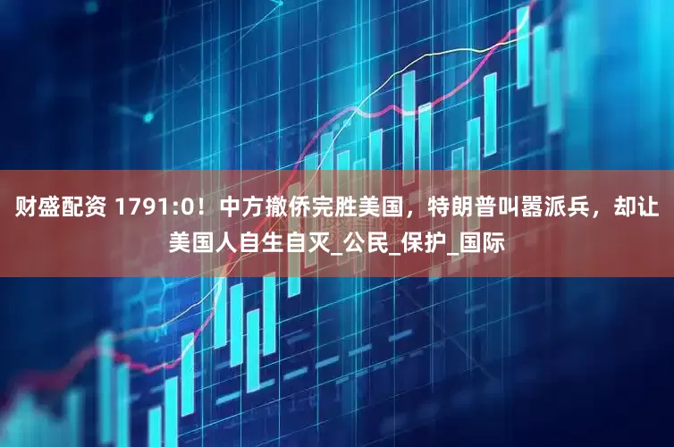 财盛配资 1791:0！中方撤侨完胜美国，特朗普叫嚣派兵，却让美国人自生自灭_公民_保护_国际