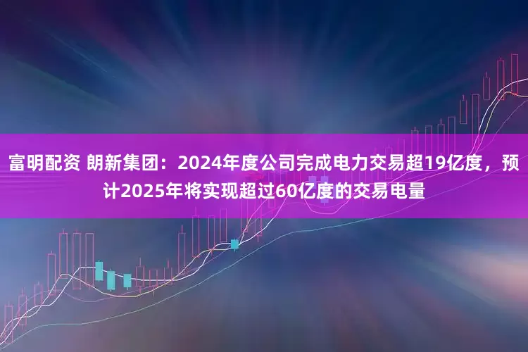 富明配资 朗新集团：2024年度公司完成电力交易超19亿度，预计2025年将实现超过60亿度的交易电量
