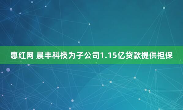 惠红网 晨丰科技为子公司1.15亿贷款提供担保