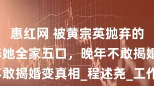惠红网 被黄宗英抛弃的男子，供养她全家五口，晚年不敢揭婚变真相_程述尧_工作_关系