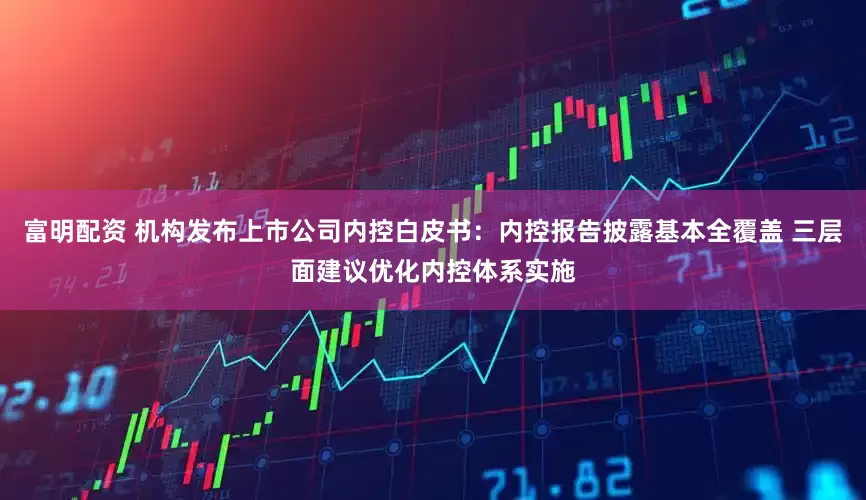 富明配资 机构发布上市公司内控白皮书：内控报告披露基本全覆盖 三层面建议优化内控体系实施