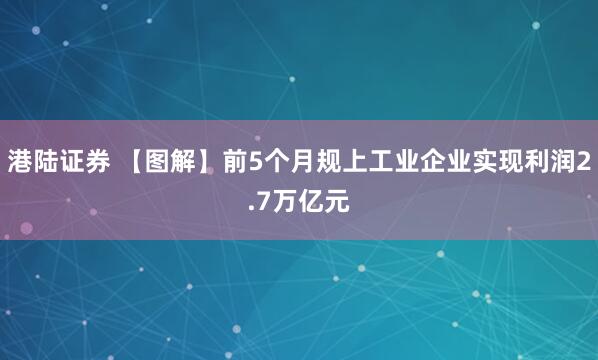 港陆证券 【图解】前5个月规上工业企业实现利润2.7万亿元