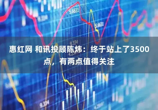惠红网 和讯投顾陈炜：终于站上了3500点，有两点值得关注