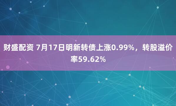 财盛配资 7月17日明新转债上涨0.99%，转股溢价率59.62%