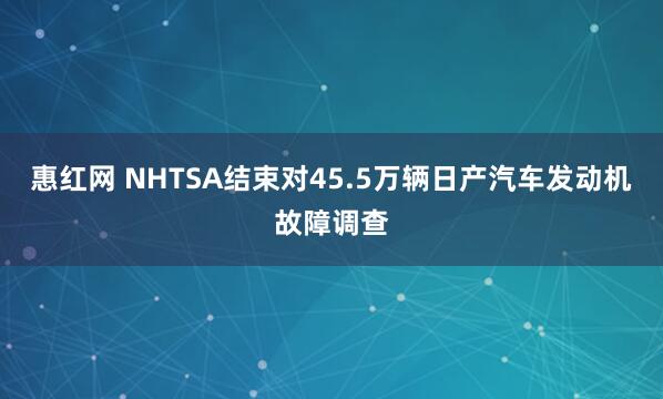 惠红网 NHTSA结束对45.5万辆日产汽车发动机故障调查