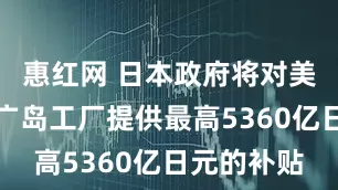 惠红网 日本政府将对美光科技的广岛工厂提供最高5360亿日元的补贴